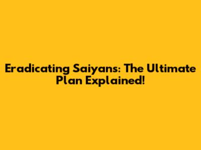 Eradicating Saiyans: The Ultimate Plan Explained!