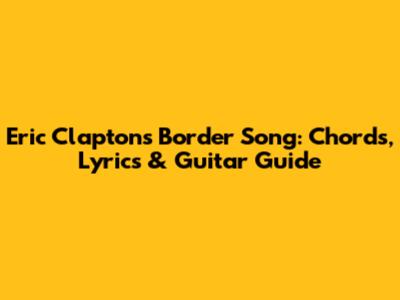 Eric Clapton's Border Song: Chords, Lyrics & Guitar Guide