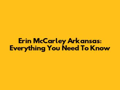 Erin McCarley Arkansas: Everything You Need To Know
