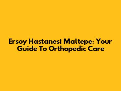 Ersoy Hastanesi Maltepe: Your Guide To Orthopedic Care