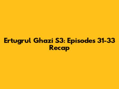 Ertugrul Ghazi S3: Episodes 31-33 Recap