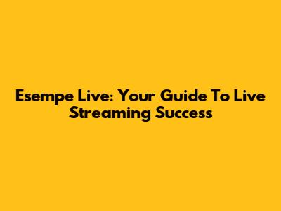 Esempe Live: Your Guide To Live Streaming Success