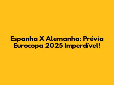 Espanha X Alemanha: Prévia Eurocopa 2025 Imperdível!
