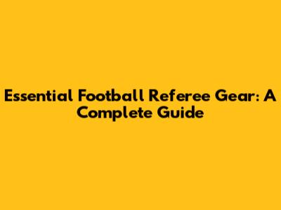 Essential Football Referee Gear: A Complete Guide
