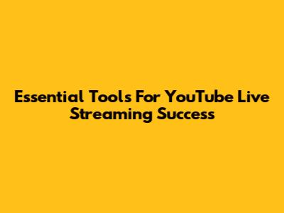 Essential Tools For YouTube Live Streaming Success