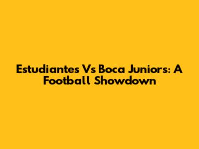 Estudiantes Vs Boca Juniors: A Football Showdown