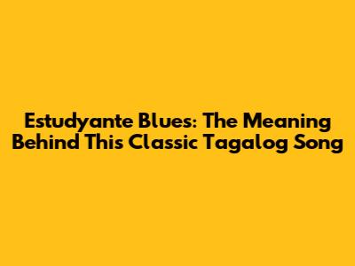 Estudyante Blues: The Meaning Behind This Classic Tagalog Song