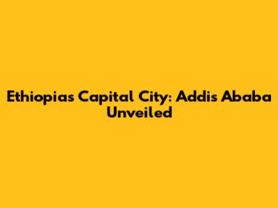 Ethiopia's Capital City: Addis Ababa Unveiled