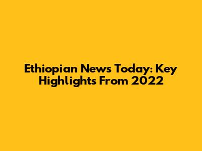 Ethiopian News Today: Key Highlights From 2022