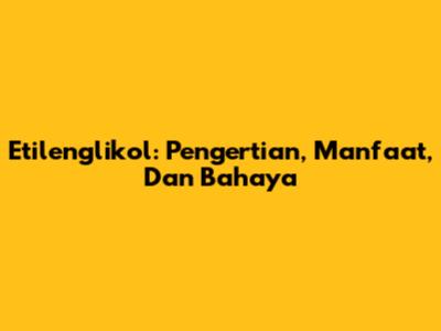 Etilenglikol: Pengertian, Manfaat, Dan Bahaya