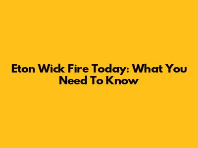 Eton Wick Fire Today: What You Need To Know