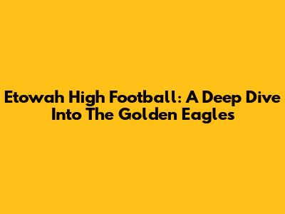Etowah High Football: A Deep Dive Into The Golden Eagles