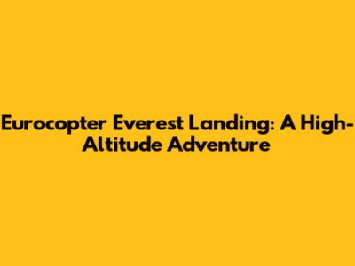 Eurocopter Everest Landing: A High-Altitude Adventure