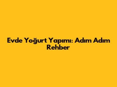 Evde Yoğurt Yapımı: Adım Adım Rehber