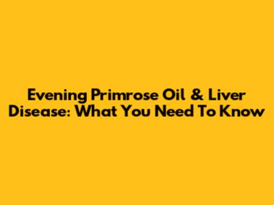 Evening Primrose Oil & Liver Disease: What You Need To Know