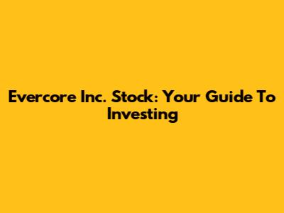Evercore Inc. Stock: Your Guide To Investing