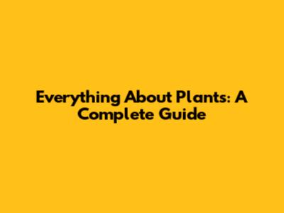Everything About Plants: A Complete Guide