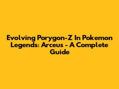 Evolving Porygon-Z In Pokemon Legends: Arceus - A Complete Guide