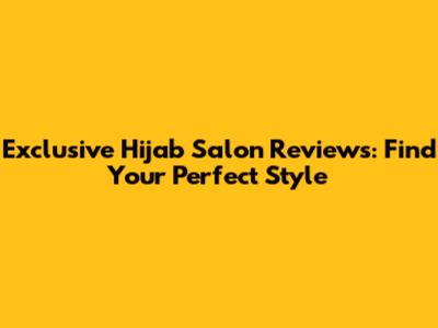Exclusive Hijab Salon Reviews: Find Your Perfect Style
