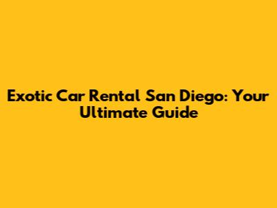 Exotic Car Rental San Diego: Your Ultimate Guide