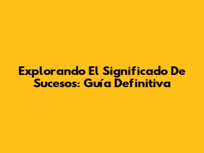 Explorando El Significado De Sucesos: Guía Definitiva