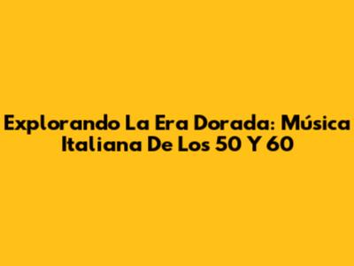 Explorando La Era Dorada: Música Italiana De Los 50 Y 60