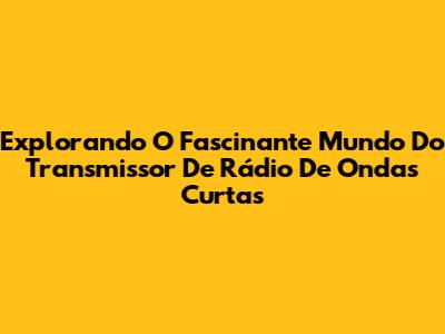Explorando O Fascinante Mundo Do Transmissor De Rádio De Ondas Curtas