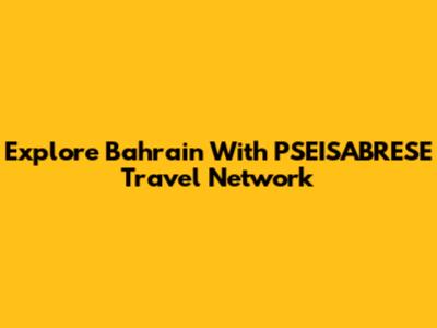 Explore Bahrain With PSEISABRESE Travel Network