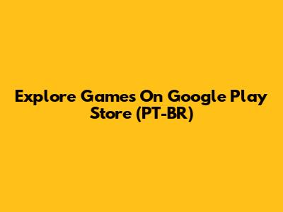 Explore Games On Google Play Store (PT-BR)