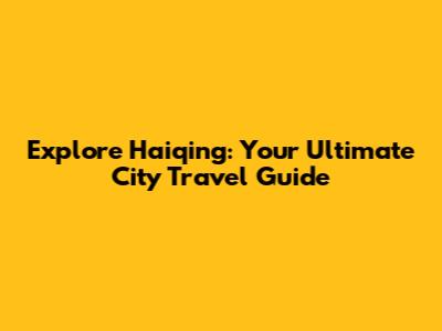 Explore Haiqing: Your Ultimate City Travel Guide