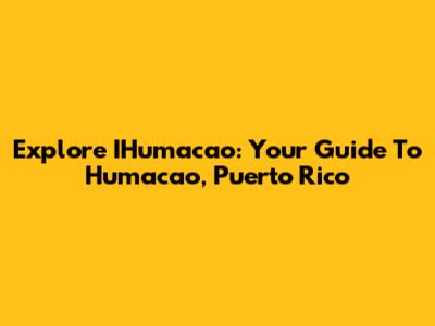 Explore IHumacao: Your Guide To Humacao, Puerto Rico