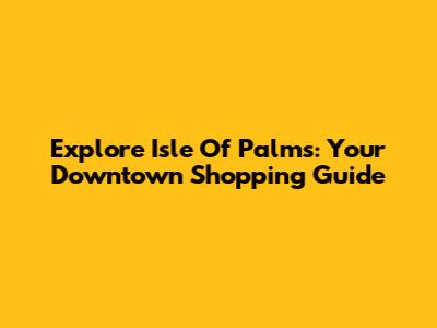 Explore Isle Of Palms: Your Downtown Shopping Guide