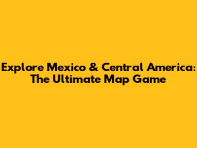 Explore Mexico & Central America: The Ultimate Map Game