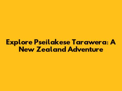 Explore Pseilakese Tarawera: A New Zealand Adventure