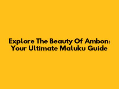 Explore The Beauty Of Ambon: Your Ultimate Maluku Guide
