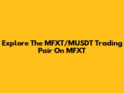 Explore The MFXT/MUSDT Trading Pair On MFXT