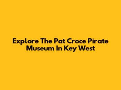 Explore The Pat Croce Pirate Museum In Key West