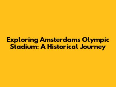 Exploring Amsterdam's Olympic Stadium: A Historical Journey
