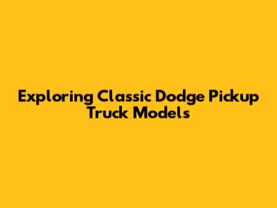 Exploring Classic Dodge Pickup Truck Models