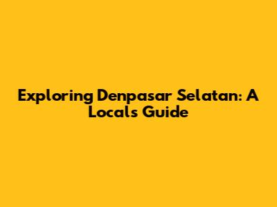 Exploring Denpasar Selatan: A Local's Guide