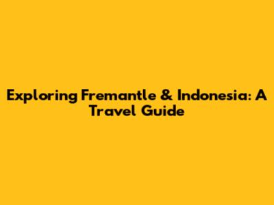Exploring Fremantle & Indonesia: A Travel Guide