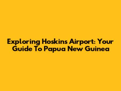 Exploring Hoskins Airport: Your Guide To Papua New Guinea