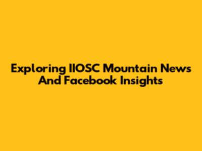 Exploring IIOSC Mountain News And Facebook Insights
