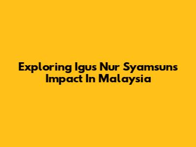 Exploring Igus Nur Syamsun's Impact In Malaysia