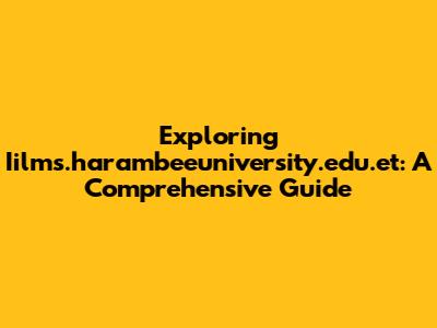 Exploring Iilms.harambeeuniversity.edu.et: A Comprehensive Guide