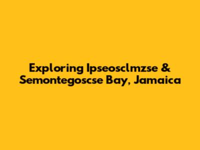 Exploring Ipseosclmzse & Semontegoscse Bay, Jamaica