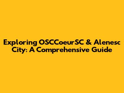 Exploring OSCCoeurSC & Alenesc City: A Comprehensive Guide