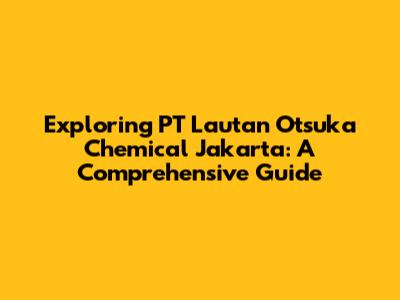 Exploring PT Lautan Otsuka Chemical Jakarta: A Comprehensive Guide