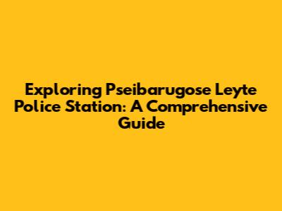 Exploring Pseibarugose Leyte Police Station: A Comprehensive Guide
