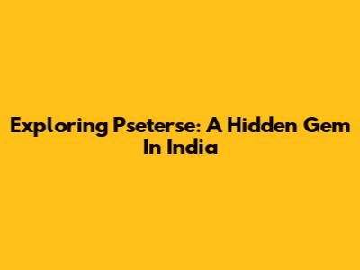 Exploring Pseterse: A Hidden Gem In India